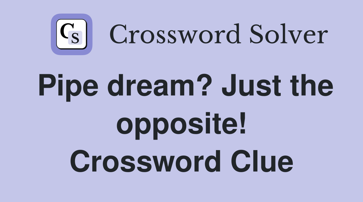Pipe dream? Just the opposite! Crossword Clue
