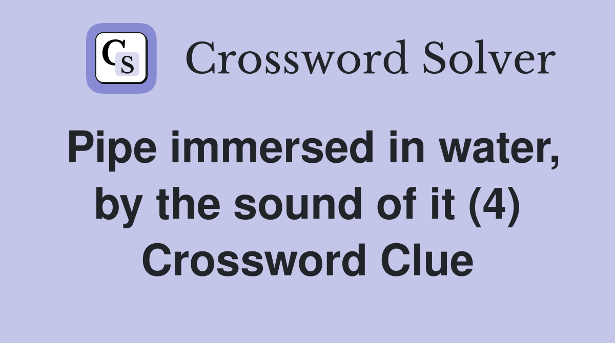 Pipe immersed in water, by the sound of it (4) Crossword Clue