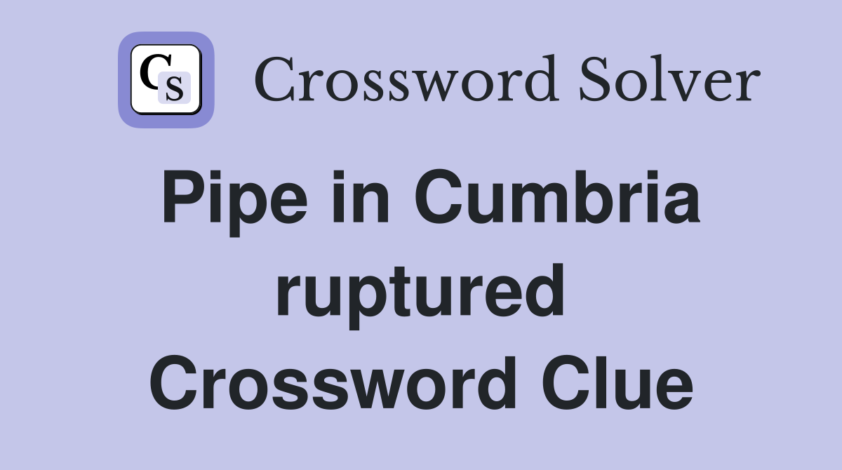 Pipe in Cumbria ruptured Crossword Clue