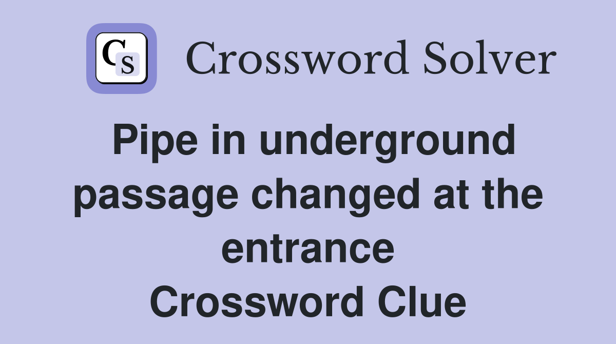 Pipe in underground passage changed at the entrance Crossword Clue