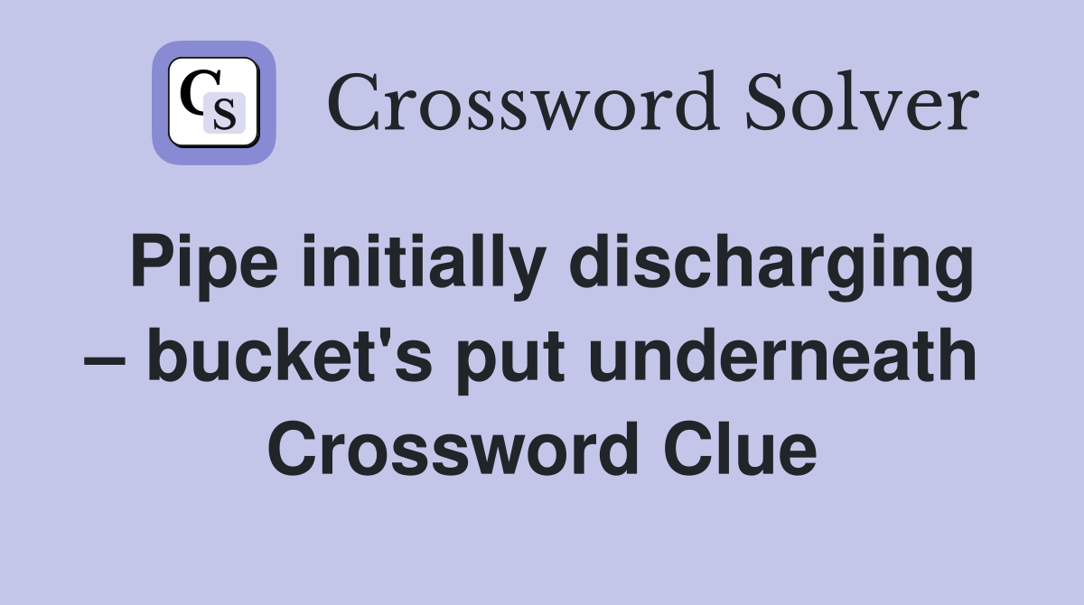 Pipe initially discharging – bucket's put underneath  Crossword Clue