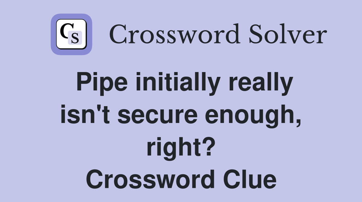 Pipe initially really isn't secure enough, right? Crossword Clue