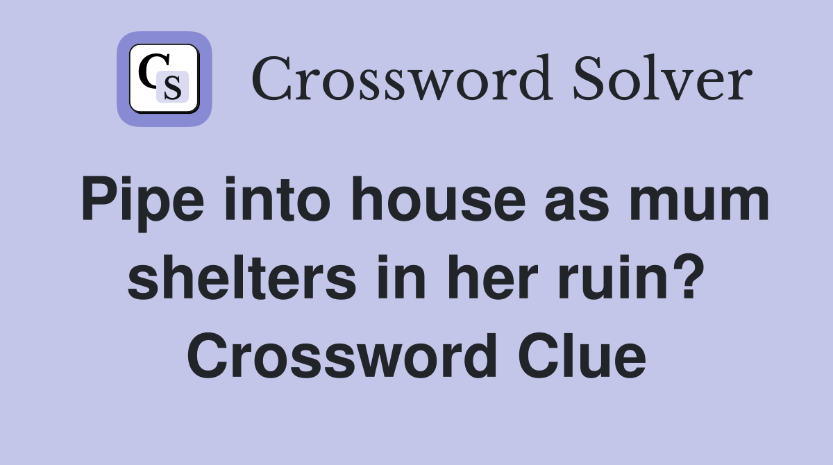 Pipe into house as mum shelters in her ruin? Crossword Clue