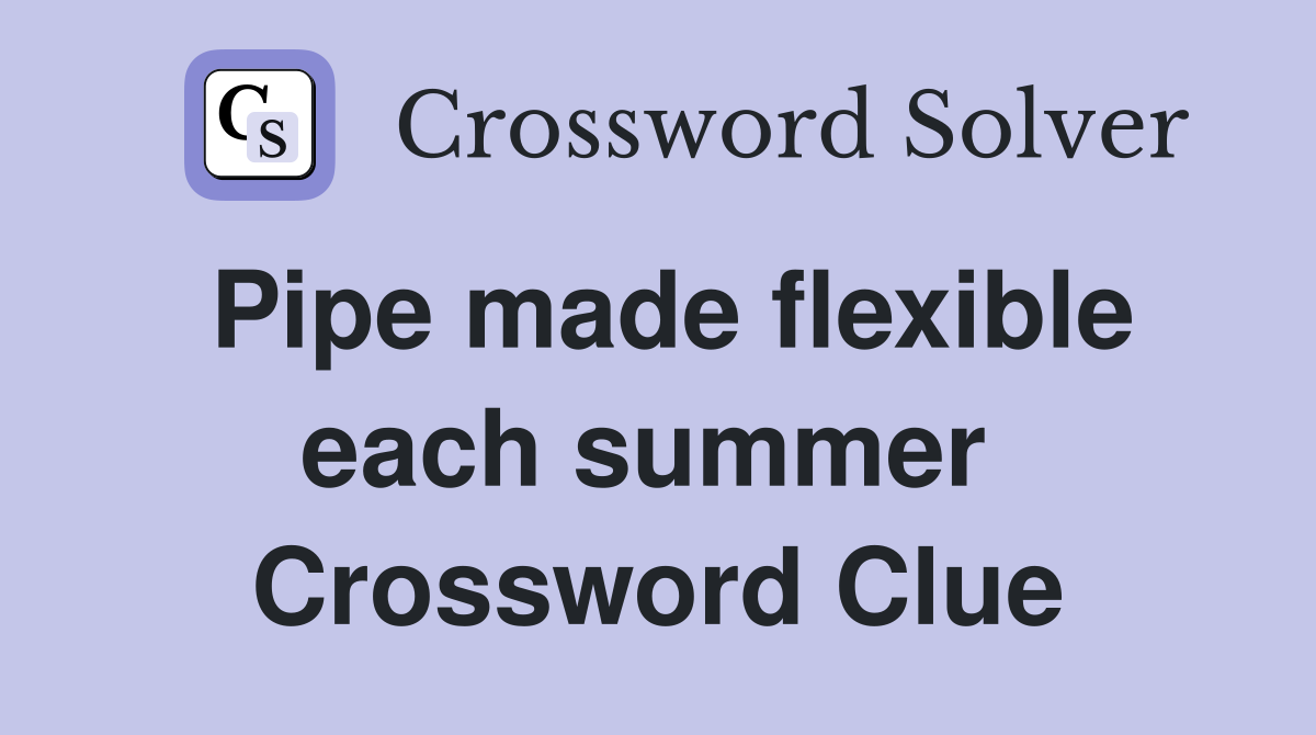 Pipe made flexible each summer  Crossword Clue