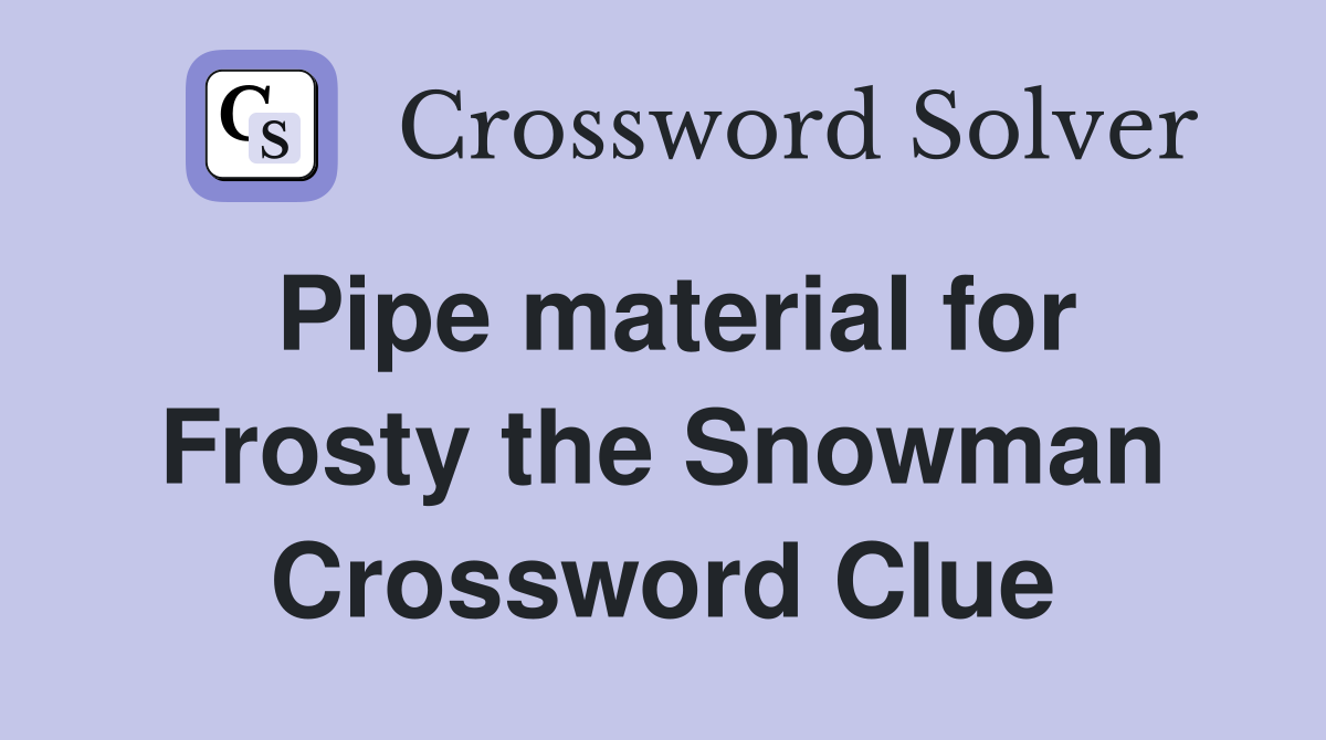 Pipe material for Frosty the Snowman Crossword Clue