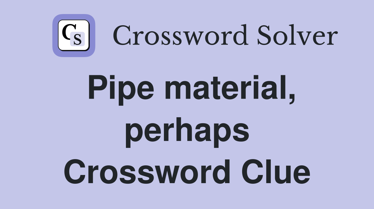 Pipe material, perhaps Crossword Clue