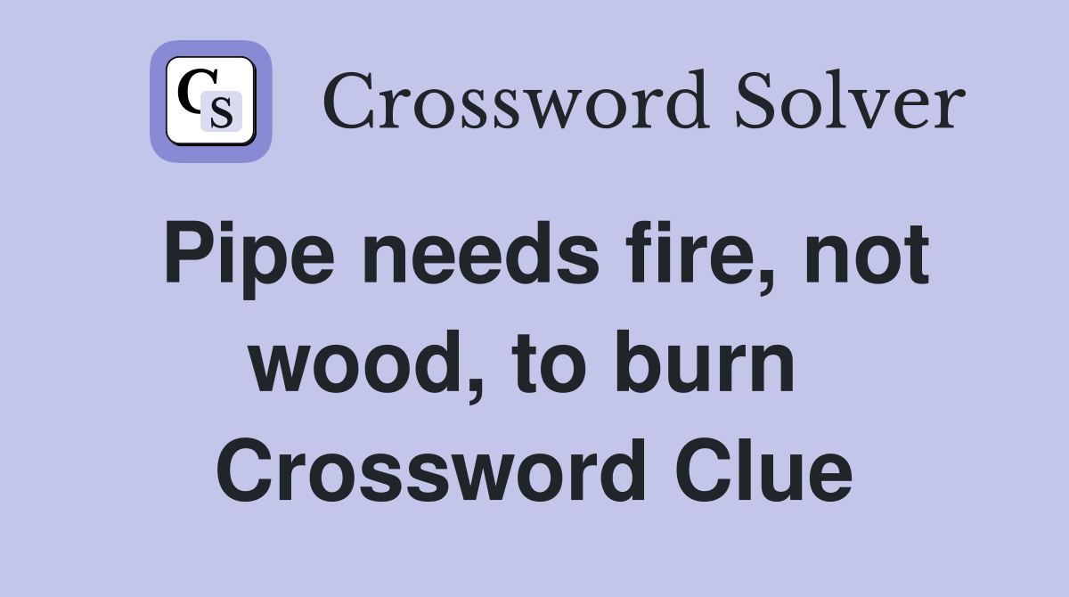 Pipe needs fire, not wood, to burn  Crossword Clue
