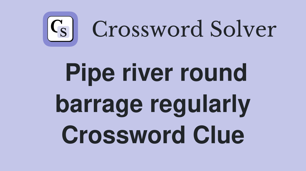 Pipe river round barrage regularly Crossword Clue