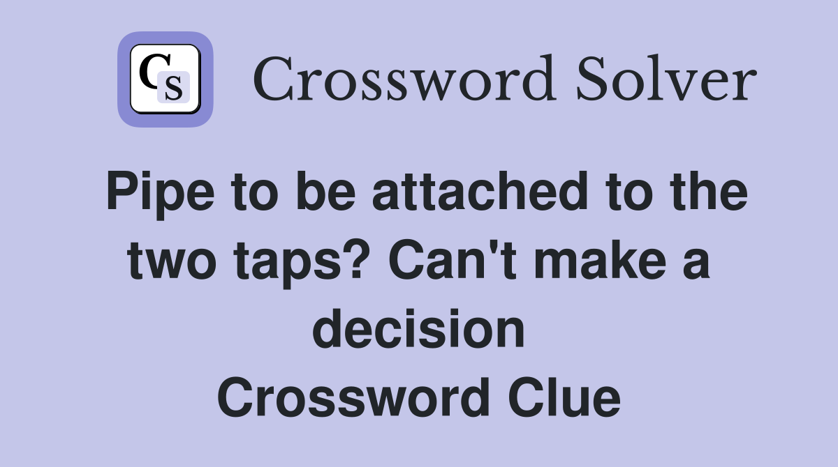 Pipe to be attached to the two taps? Can't make a decision Crossword Clue