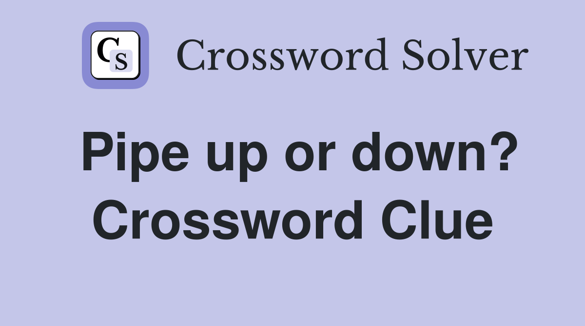 Pipe up or down? Crossword Clue