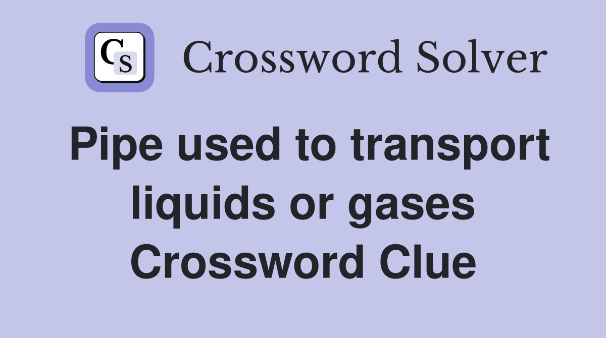 Pipe used to transport liquids or gases Crossword Clue
