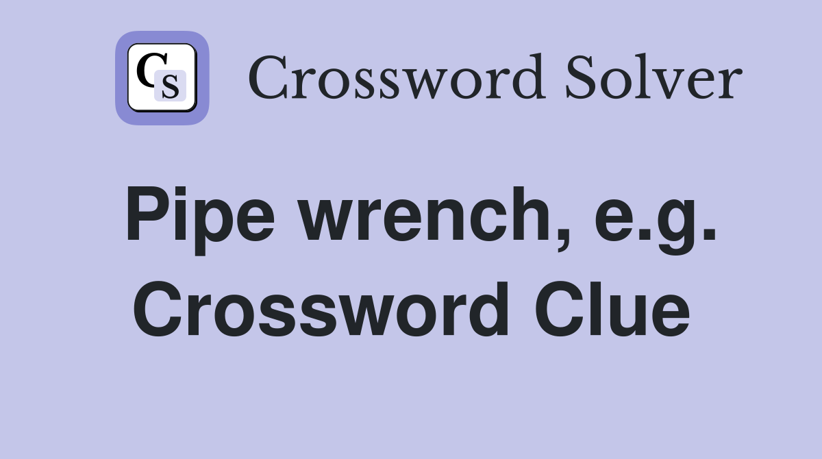 Pipe wrench, e.g. Crossword Clue