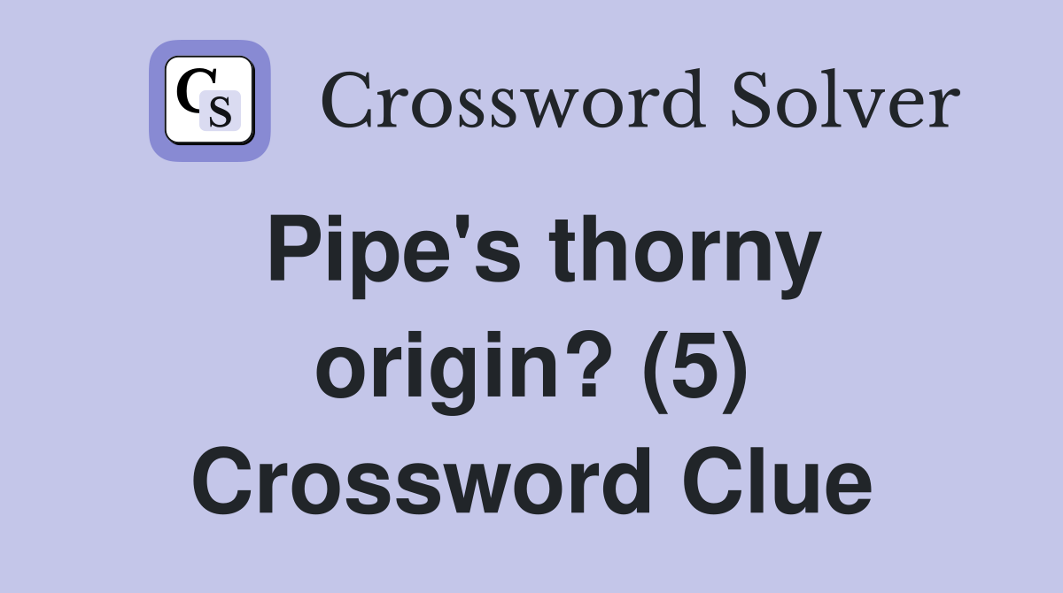 Pipe's thorny origin? (5) Crossword Clue
