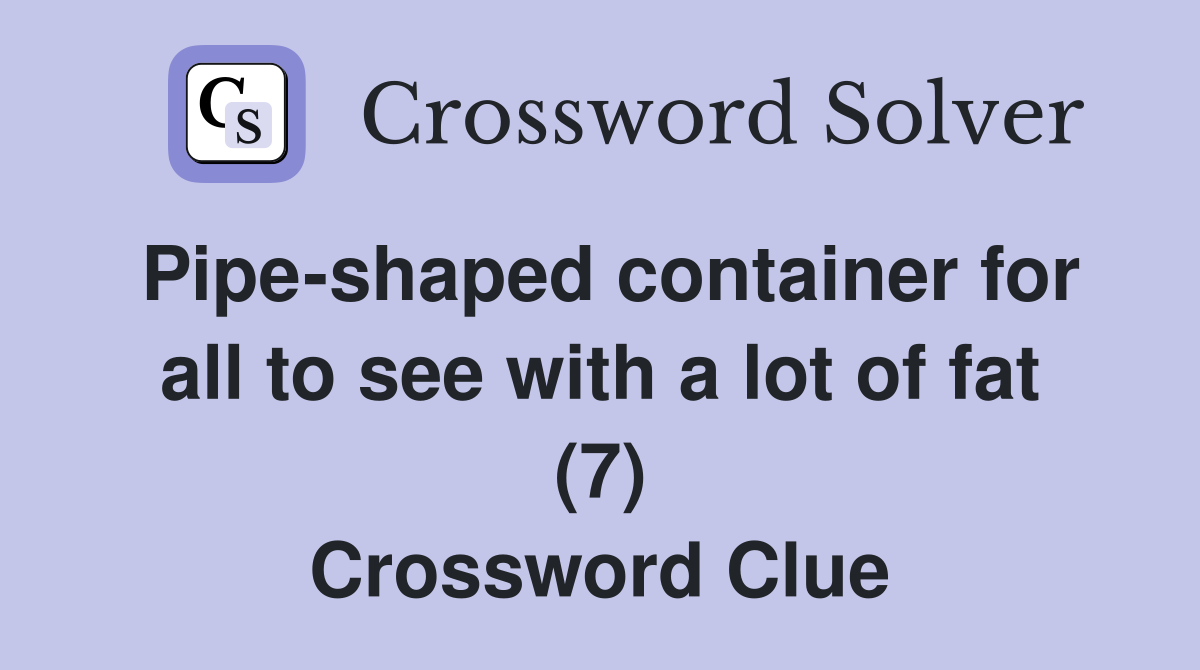 Pipe-shaped container for all to see with a lot of fat (7) Crossword Clue