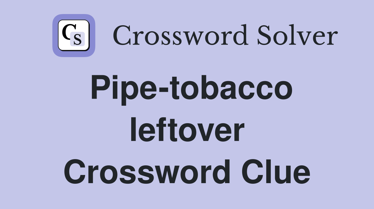 Pipe-tobacco leftover Crossword Clue