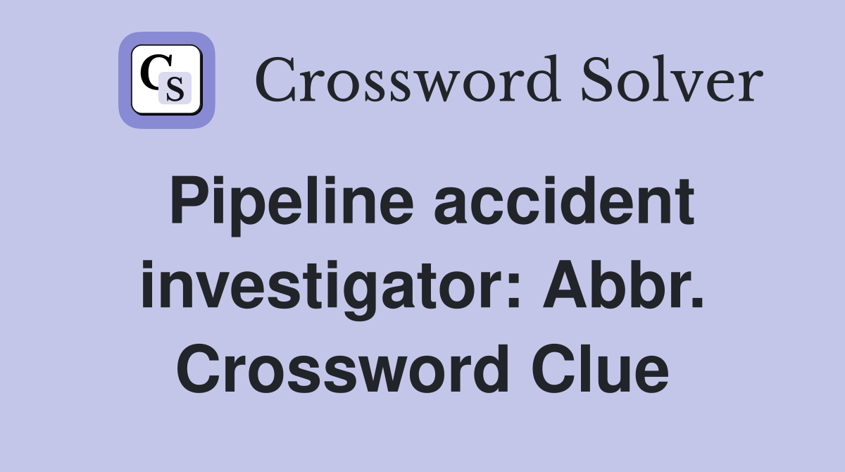 Pipeline accident investigator: Abbr. Crossword Clue
