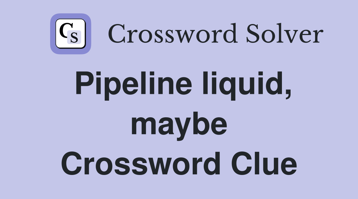 Pipeline liquid, maybe Crossword Clue