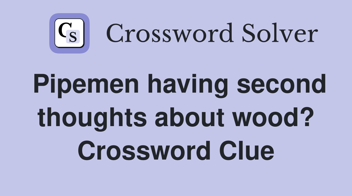 Pipemen having second thoughts about wood? Crossword Clue