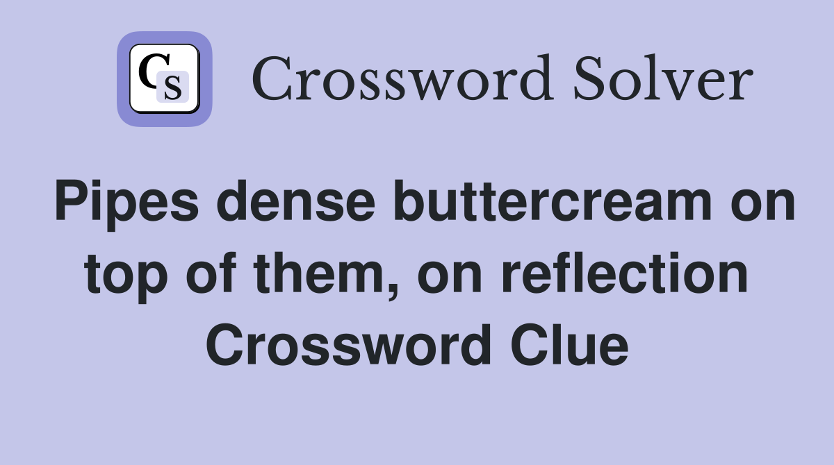 Pipes dense buttercream on top of them, on reflection Crossword Clue