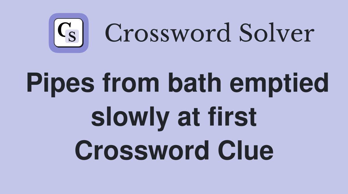 Pipes from bath emptied slowly at first Crossword Clue