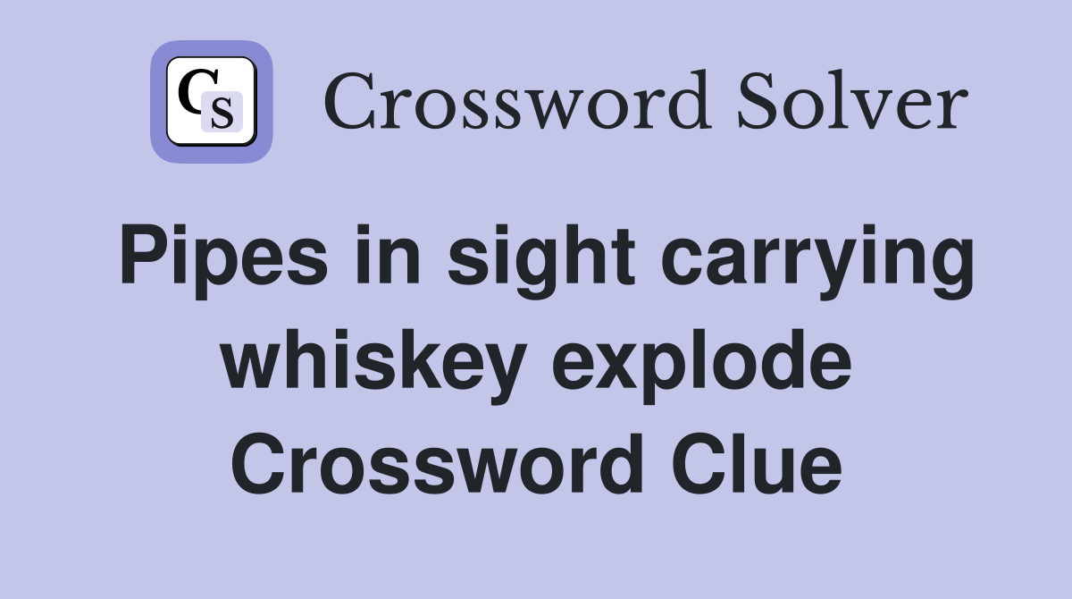 Pipes in sight carrying whiskey explode Crossword Clue