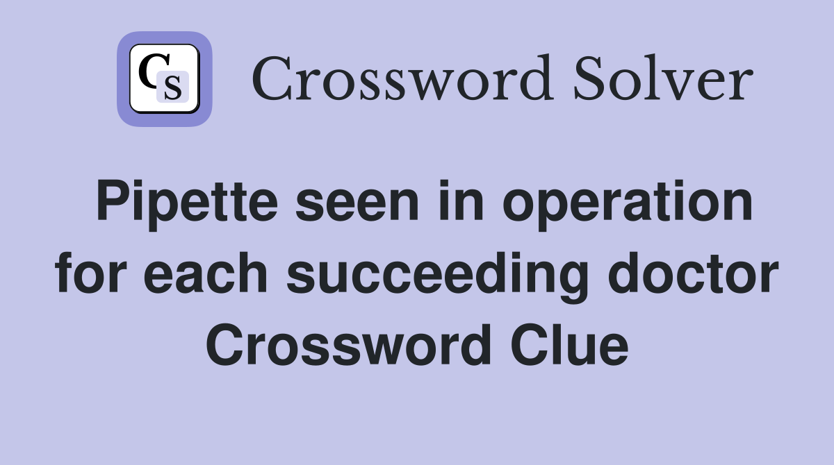 Pipette seen in operation for each succeeding doctor Crossword Clue