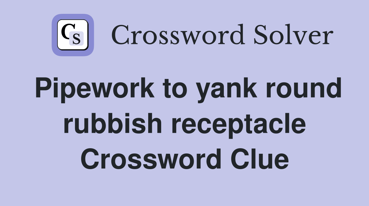 Pipework to yank round rubbish receptacle Crossword Clue