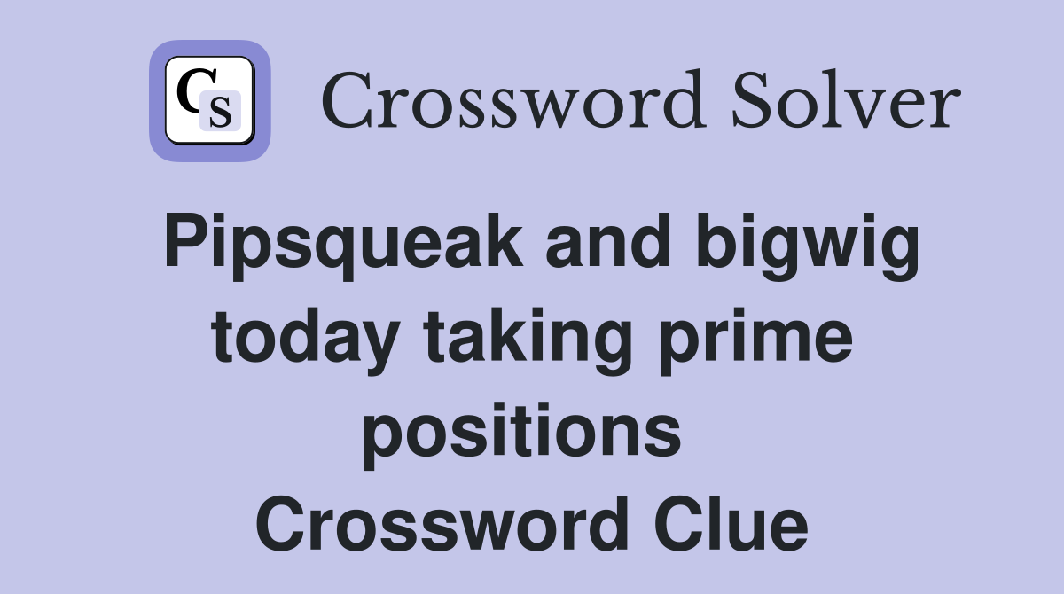 Pipsqueak and bigwig today taking prime positions  Crossword Clue