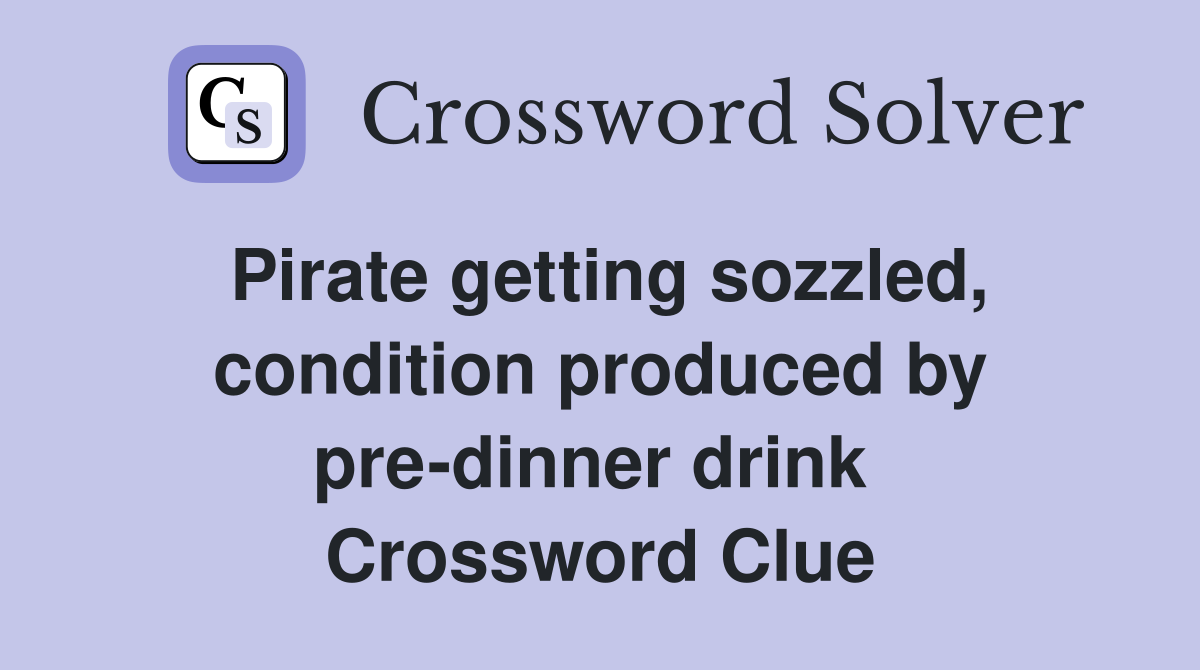 Pirate getting sozzled, condition produced by pre-dinner drink  Crossword Clue