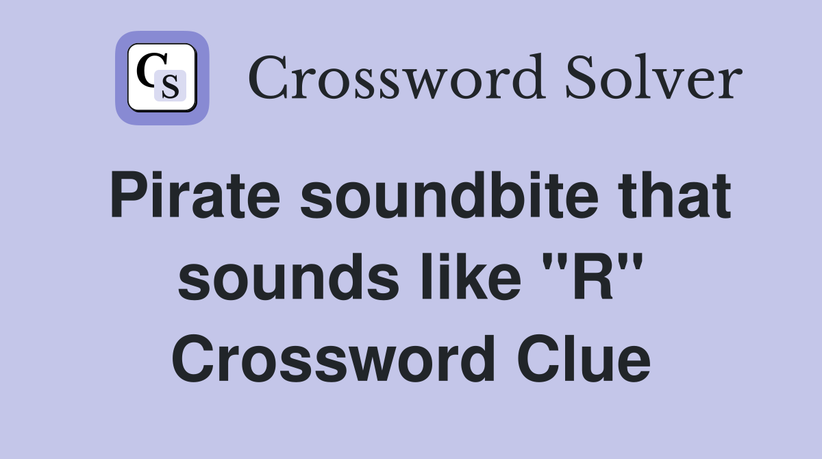 Pirate soundbite that sounds like "R" Crossword Clue