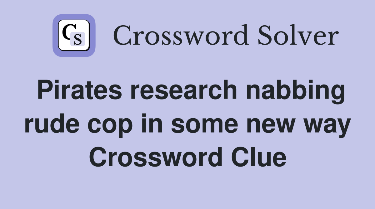 Pirates research nabbing rude cop in some new way Crossword Clue