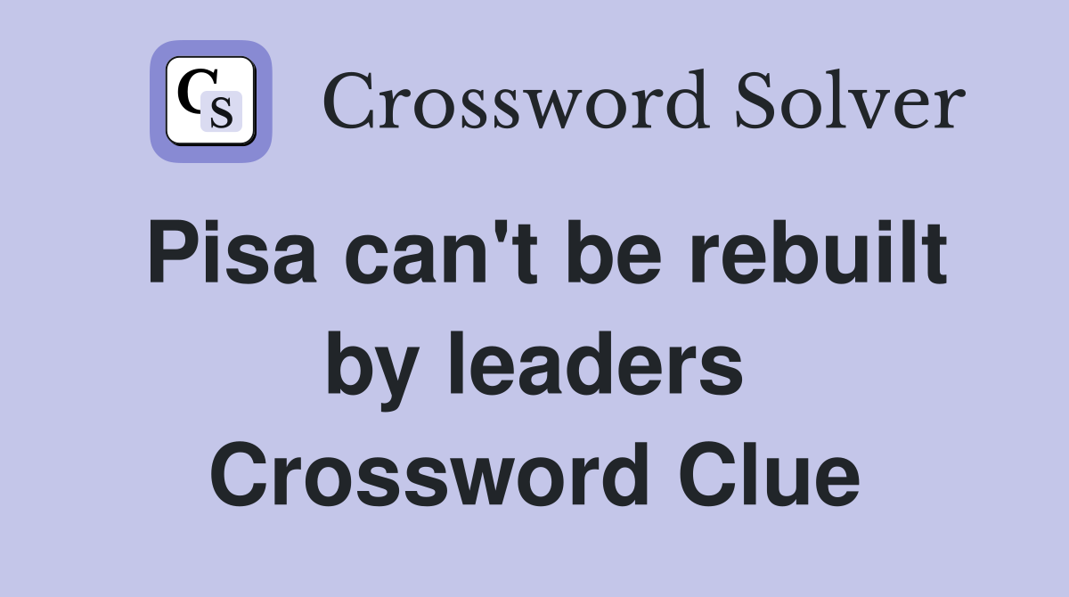 Pisa can't be rebuilt by leaders Crossword Clue
