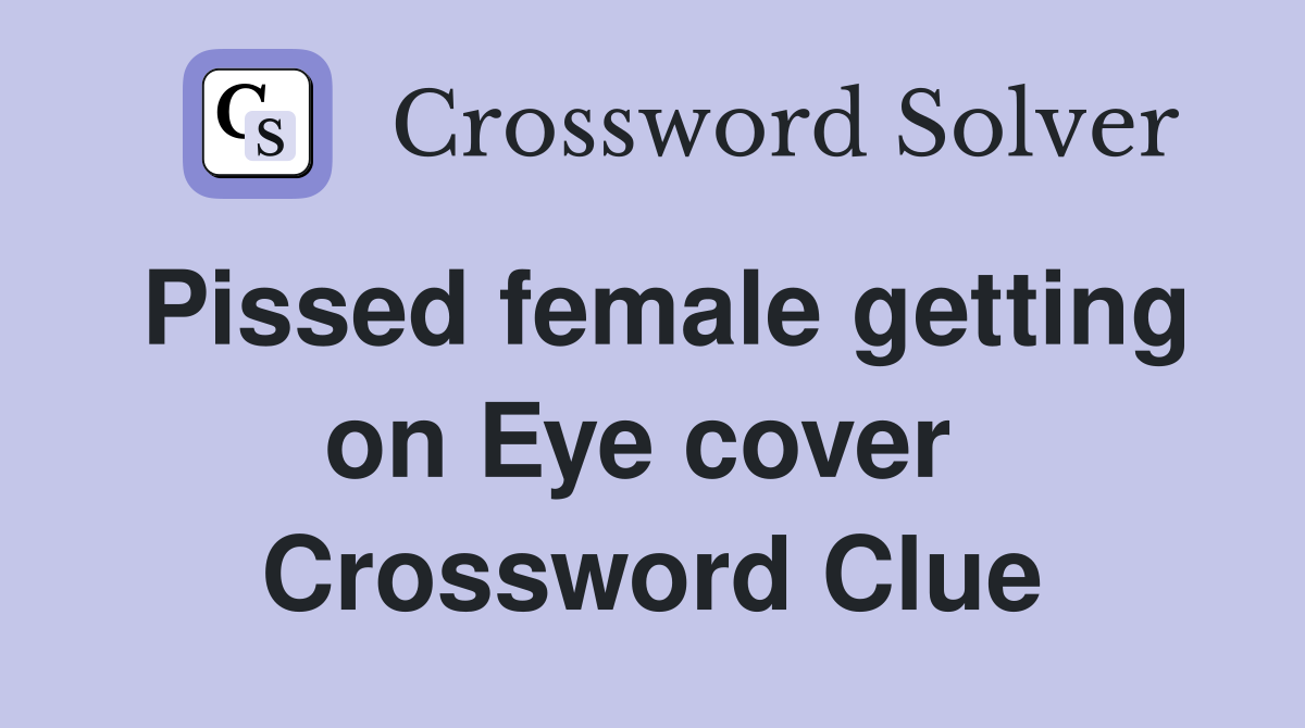Pissed female getting on Eye cover  Crossword Clue