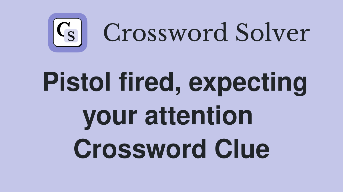 Pistol fired, expecting your attention  Crossword Clue