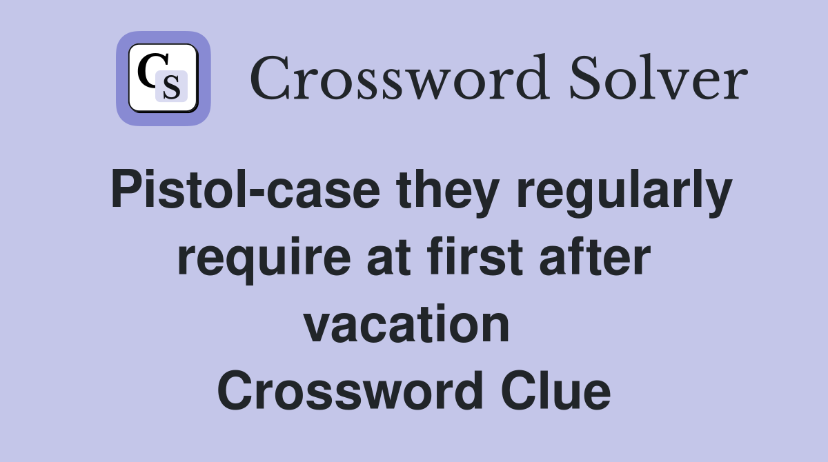 Pistol-case they regularly require at first after vacation  Crossword Clue