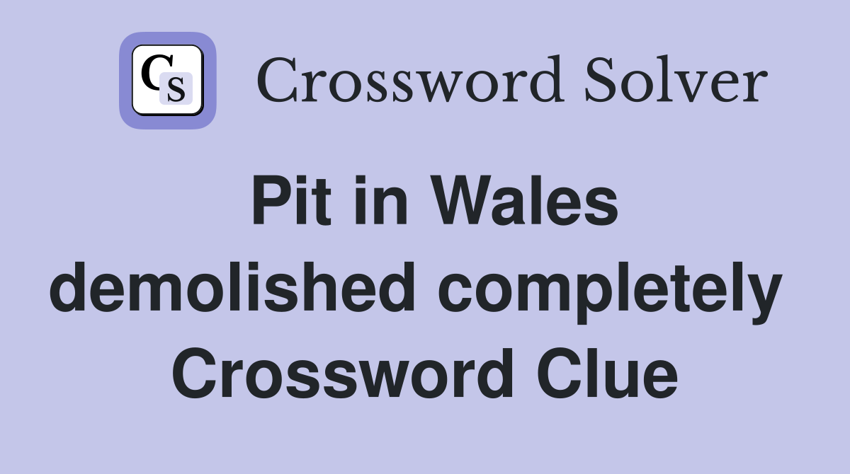 Pit in Wales demolished completely  Crossword Clue