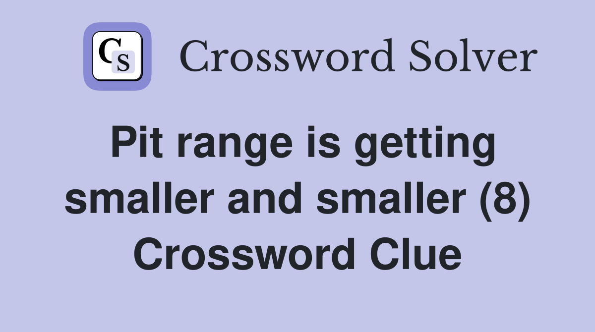 Pit range is getting smaller and smaller (8) Crossword Clue