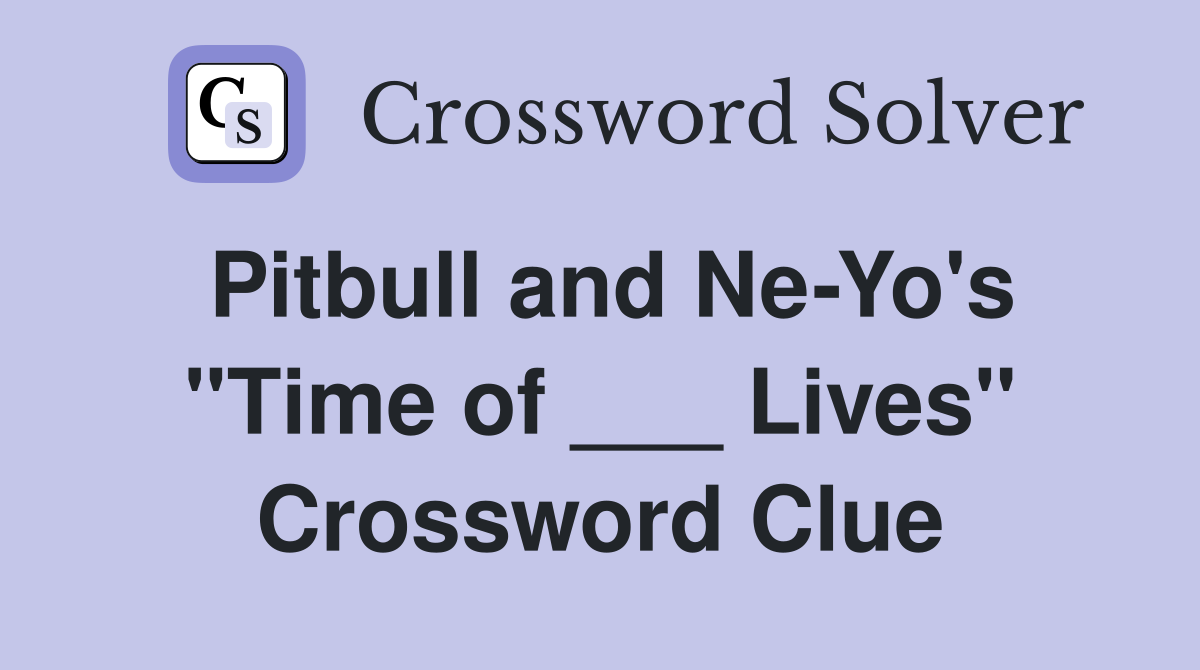 Pitbull and Ne-Yo's "Time of ___ Lives" Crossword Clue