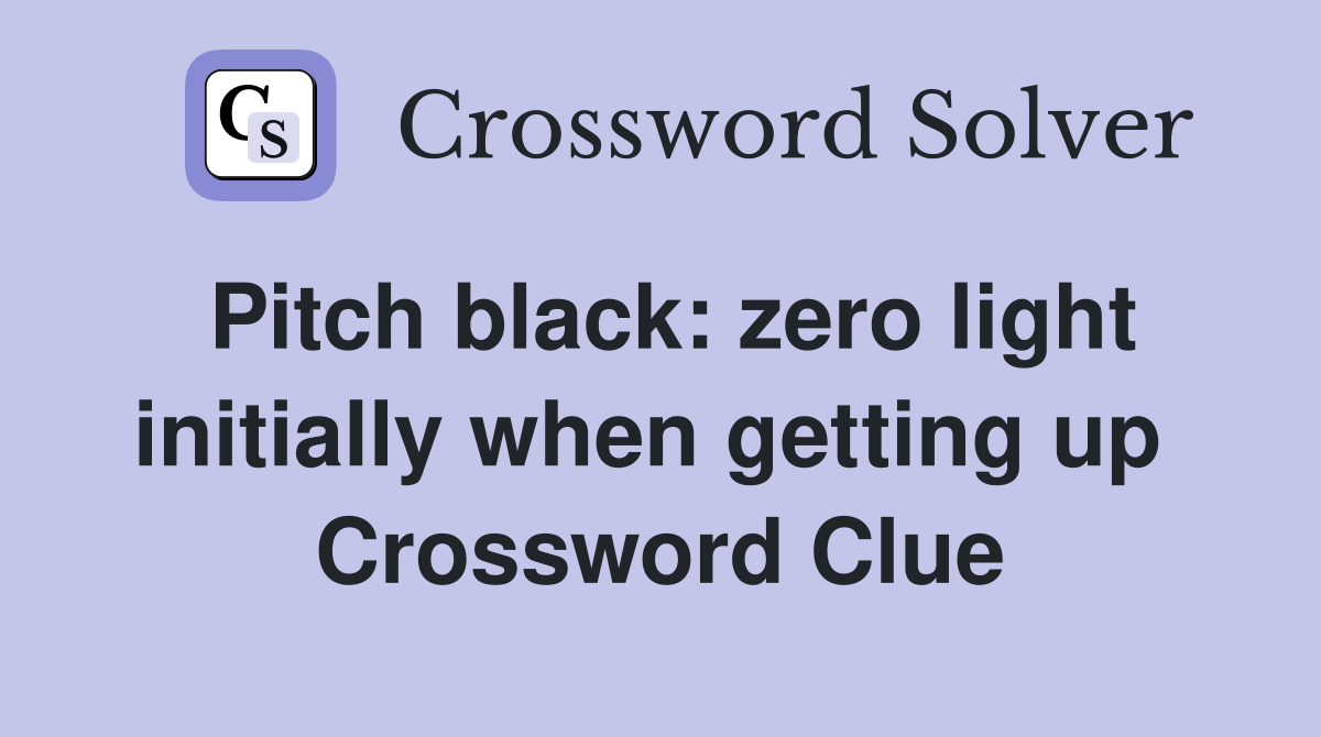 Pitch black: zero light initially when getting up  Crossword Clue