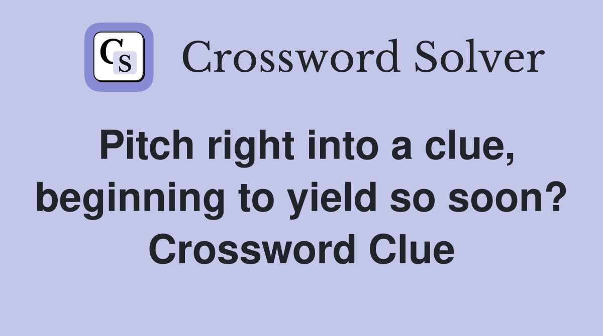 Pitch right into a clue, beginning to yield so soon? Crossword Clue