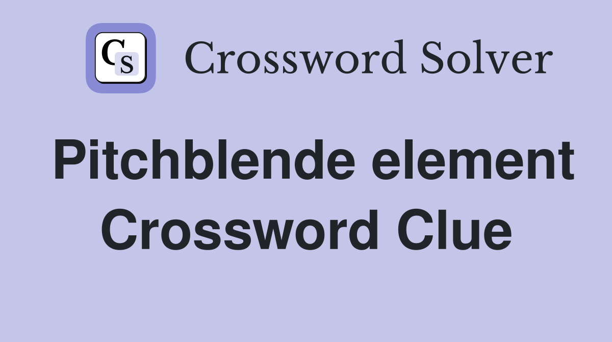 Pitchblende element Crossword Clue
