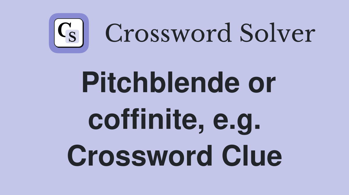 Pitchblende or coffinite, e.g. Crossword Clue