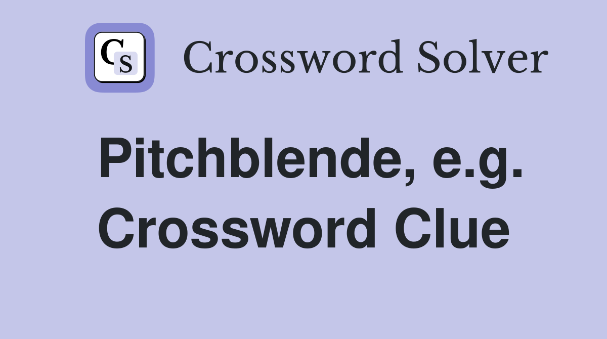 Pitchblende, e.g. Crossword Clue