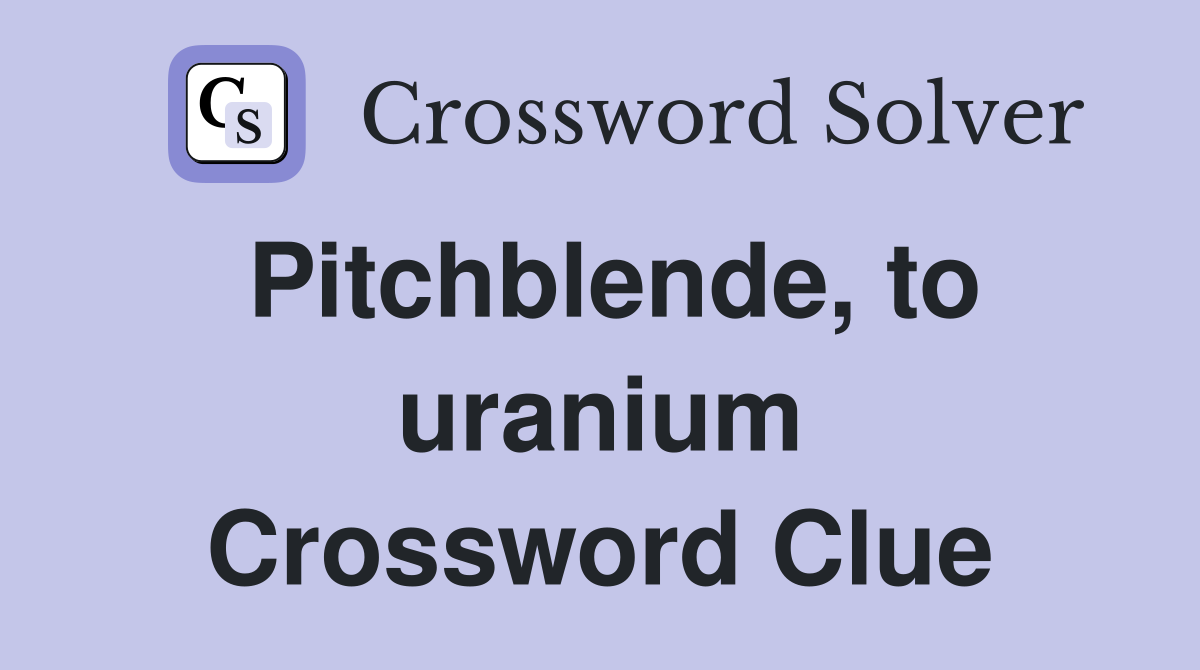 Pitchblende, to uranium Crossword Clue