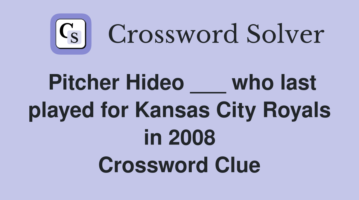 Pitcher Hideo ___ who last played for Kansas City Royals in 2008 Crossword Clue