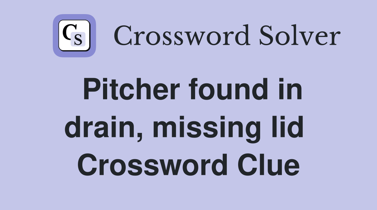Pitcher found in drain, missing lid  Crossword Clue