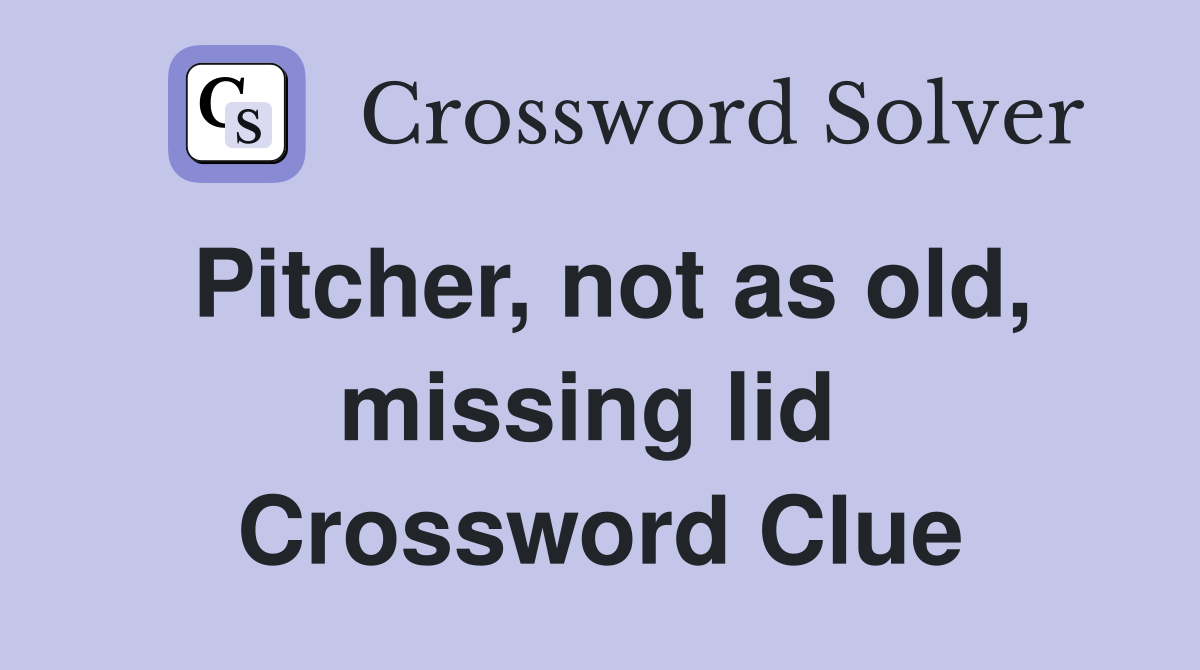Pitcher, not as old, missing lid  Crossword Clue