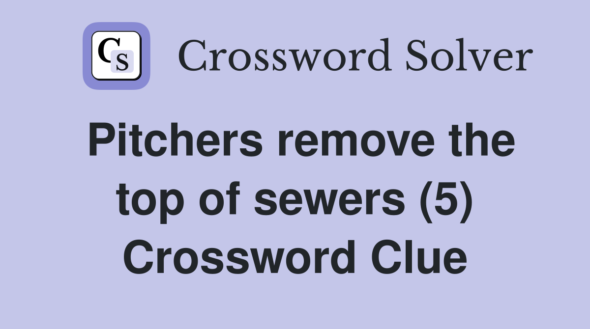 Pitchers remove the top of sewers (5) Crossword Clue