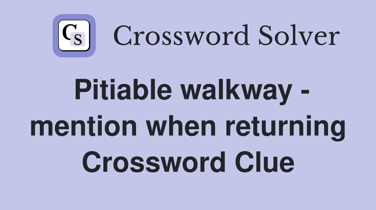 Pitiable walkway - mention when returning Crossword Clue