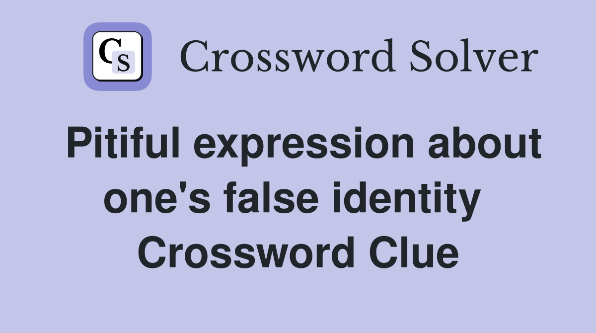 Pitiful expression about one's false identity  Crossword Clue